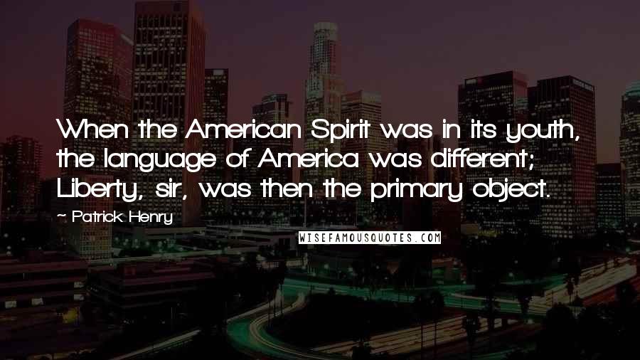 Patrick Henry Quotes: When the American Spirit was in its youth, the language of America was different; Liberty, sir, was then the primary object.