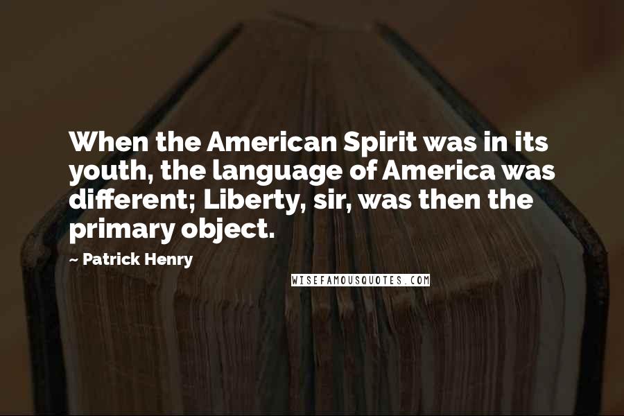 Patrick Henry Quotes: When the American Spirit was in its youth, the language of America was different; Liberty, sir, was then the primary object.