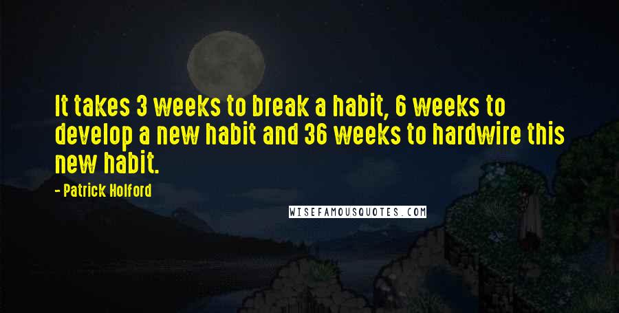 Patrick Holford Quotes: It takes 3 weeks to break a habit, 6 weeks to develop a new habit and 36 weeks to hardwire this new habit.