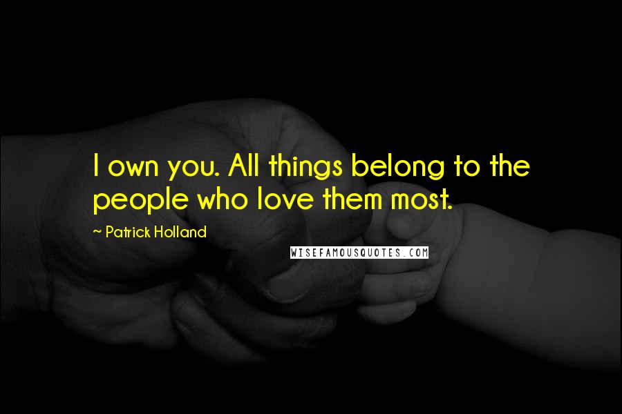 Patrick Holland Quotes: I own you. All things belong to the people who love them most.