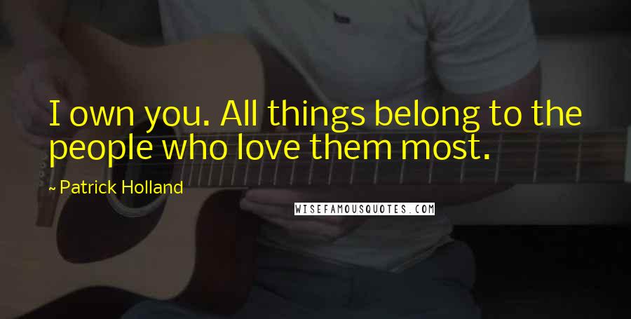 Patrick Holland Quotes: I own you. All things belong to the people who love them most.