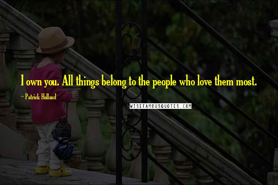 Patrick Holland Quotes: I own you. All things belong to the people who love them most.