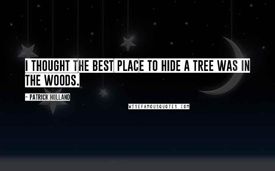 Patrick Holland Quotes: I thought the best place to hide a tree was in the woods.