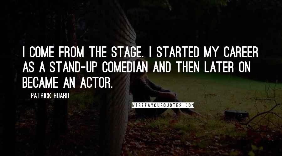 Patrick Huard Quotes: I come from the stage. I started my career as a stand-up comedian and then later on became an actor.