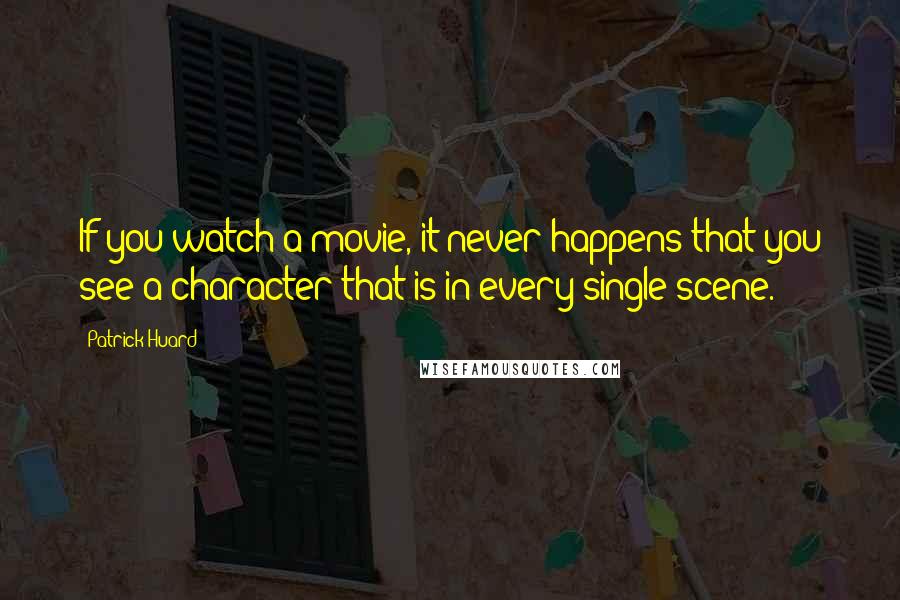 Patrick Huard Quotes: If you watch a movie, it never happens that you see a character that is in every single scene.