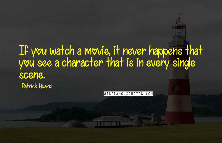 Patrick Huard Quotes: If you watch a movie, it never happens that you see a character that is in every single scene.