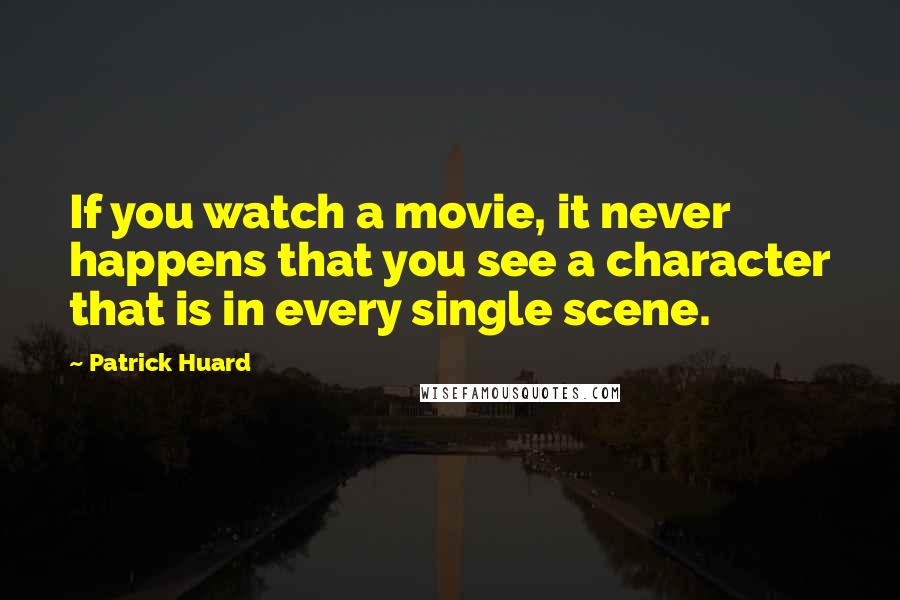 Patrick Huard Quotes: If you watch a movie, it never happens that you see a character that is in every single scene.