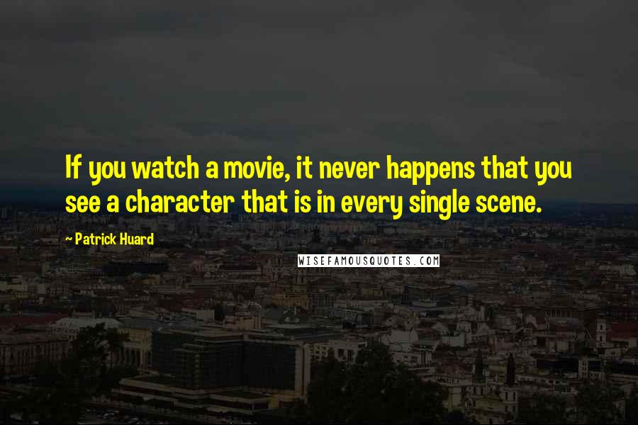 Patrick Huard Quotes: If you watch a movie, it never happens that you see a character that is in every single scene.