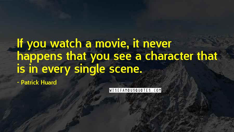 Patrick Huard Quotes: If you watch a movie, it never happens that you see a character that is in every single scene.