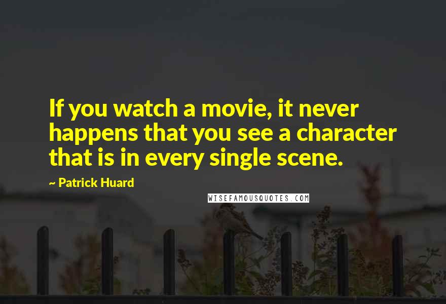 Patrick Huard Quotes: If you watch a movie, it never happens that you see a character that is in every single scene.