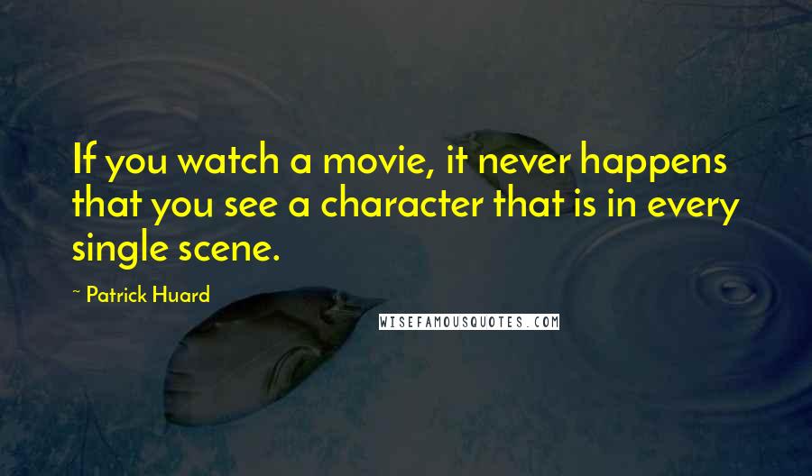 Patrick Huard Quotes: If you watch a movie, it never happens that you see a character that is in every single scene.