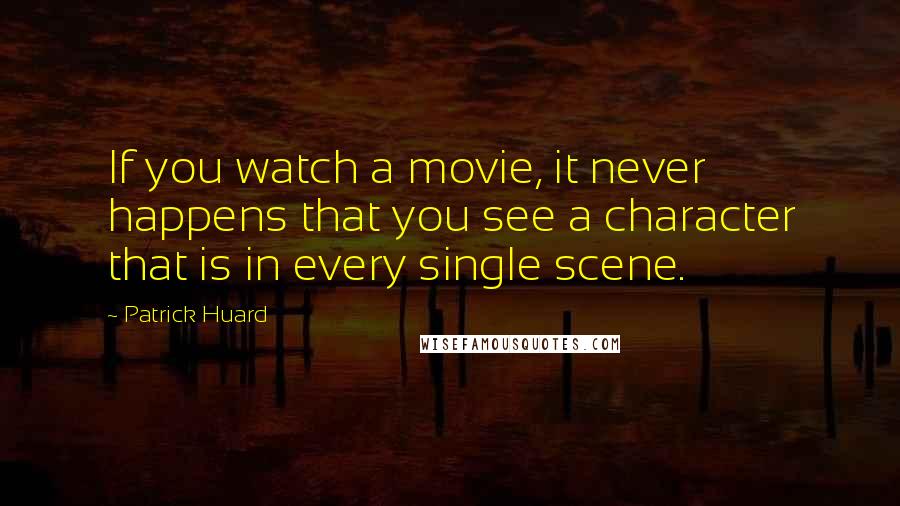 Patrick Huard Quotes: If you watch a movie, it never happens that you see a character that is in every single scene.