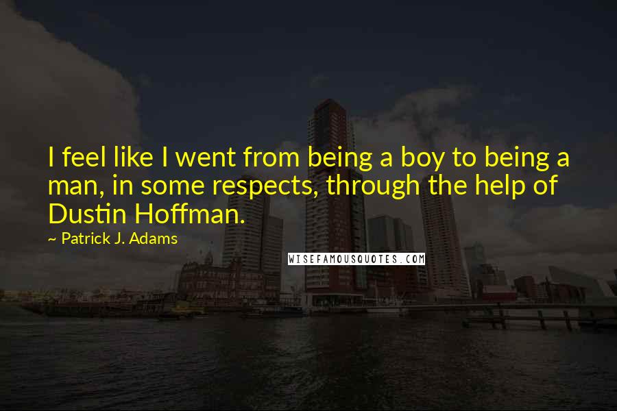 Patrick J. Adams Quotes: I feel like I went from being a boy to being a man, in some respects, through the help of Dustin Hoffman.