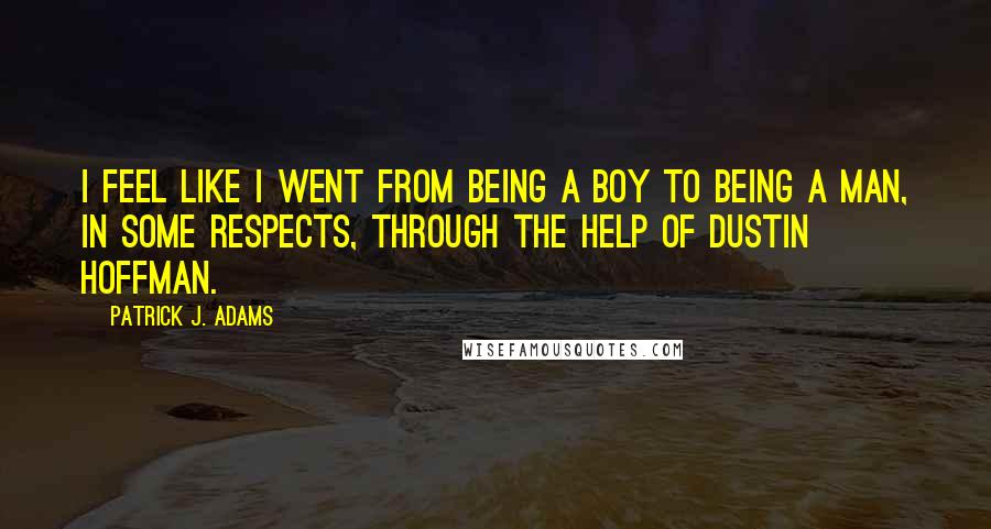 Patrick J. Adams Quotes: I feel like I went from being a boy to being a man, in some respects, through the help of Dustin Hoffman.