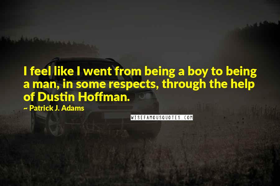 Patrick J. Adams Quotes: I feel like I went from being a boy to being a man, in some respects, through the help of Dustin Hoffman.