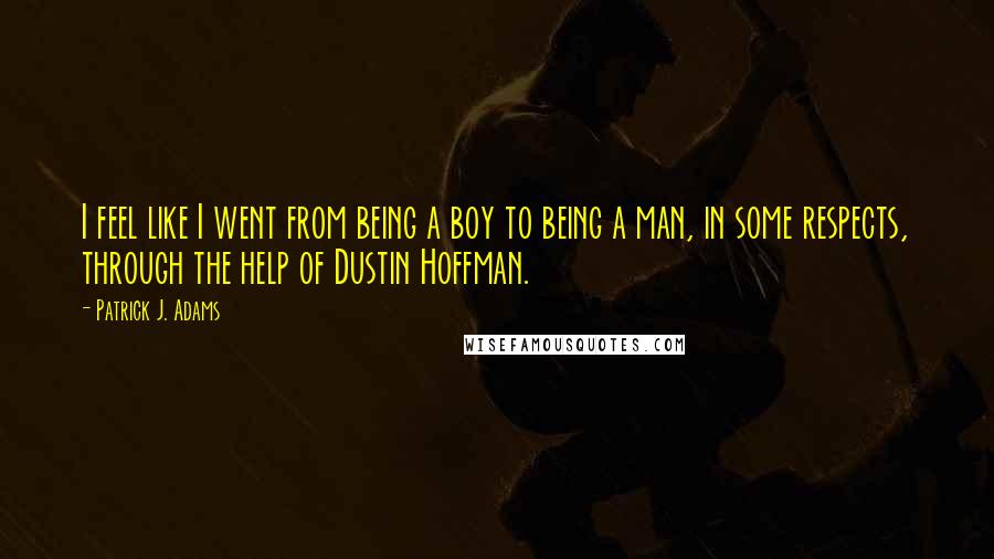 Patrick J. Adams Quotes: I feel like I went from being a boy to being a man, in some respects, through the help of Dustin Hoffman.