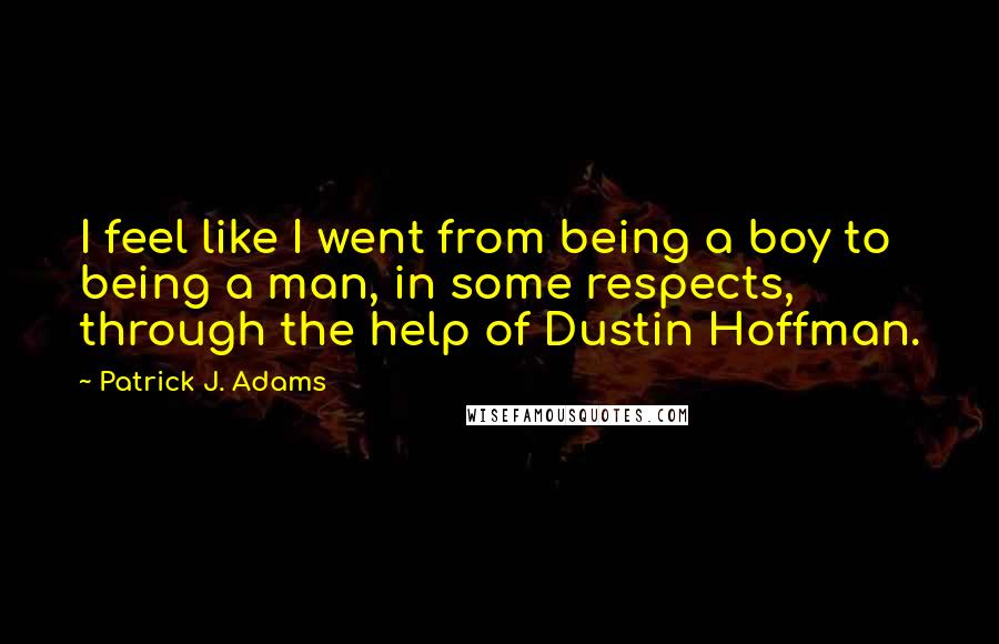 Patrick J. Adams Quotes: I feel like I went from being a boy to being a man, in some respects, through the help of Dustin Hoffman.