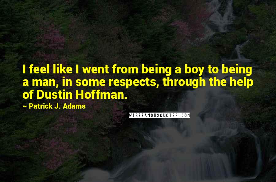 Patrick J. Adams Quotes: I feel like I went from being a boy to being a man, in some respects, through the help of Dustin Hoffman.