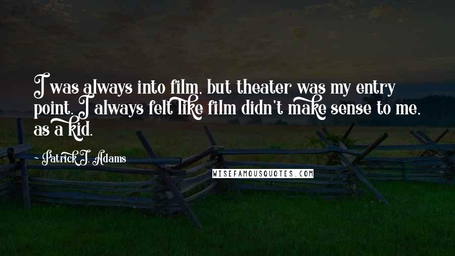 Patrick J. Adams Quotes: I was always into film, but theater was my entry point. I always felt like film didn't make sense to me, as a kid.