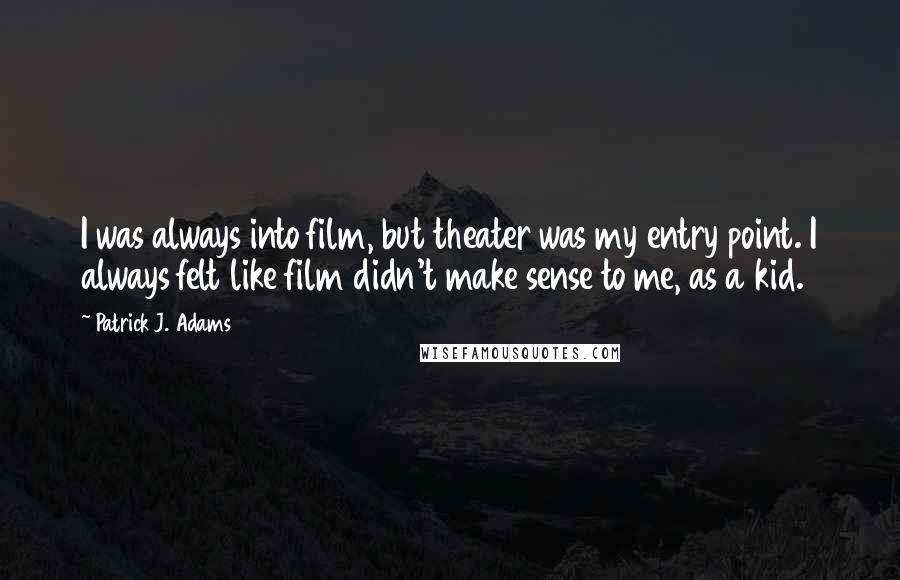 Patrick J. Adams Quotes: I was always into film, but theater was my entry point. I always felt like film didn't make sense to me, as a kid.