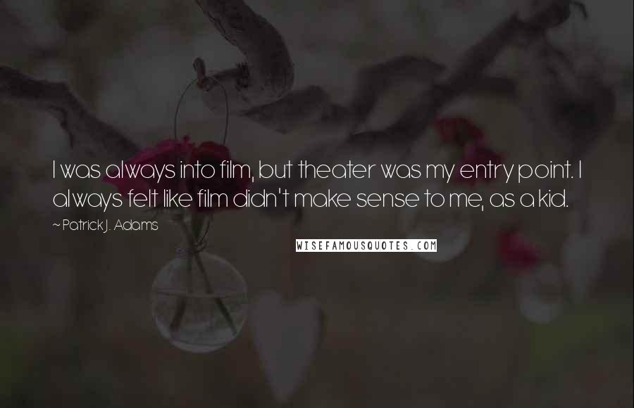 Patrick J. Adams Quotes: I was always into film, but theater was my entry point. I always felt like film didn't make sense to me, as a kid.