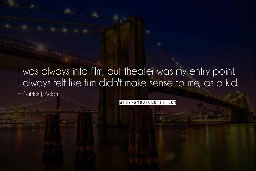 Patrick J. Adams Quotes: I was always into film, but theater was my entry point. I always felt like film didn't make sense to me, as a kid.