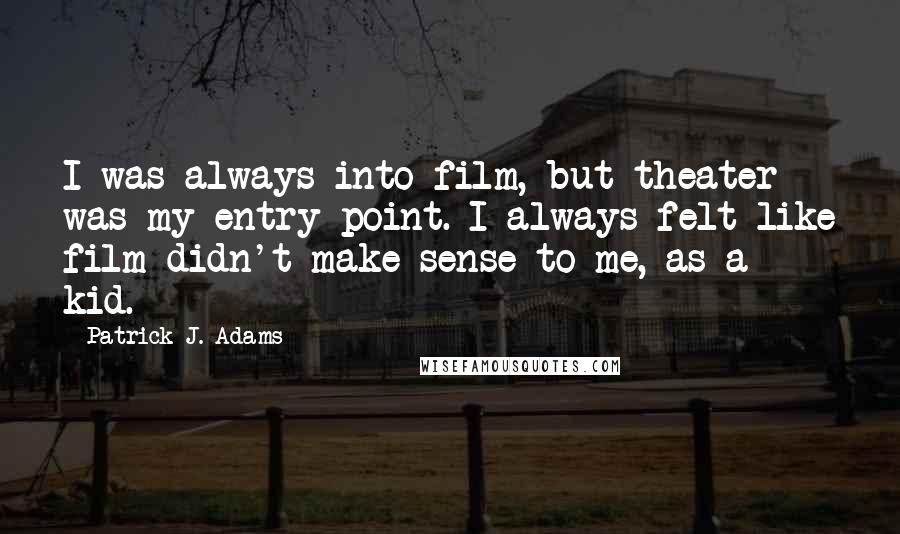 Patrick J. Adams Quotes: I was always into film, but theater was my entry point. I always felt like film didn't make sense to me, as a kid.