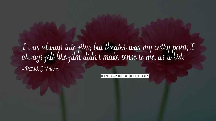 Patrick J. Adams Quotes: I was always into film, but theater was my entry point. I always felt like film didn't make sense to me, as a kid.