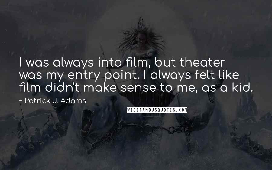 Patrick J. Adams Quotes: I was always into film, but theater was my entry point. I always felt like film didn't make sense to me, as a kid.