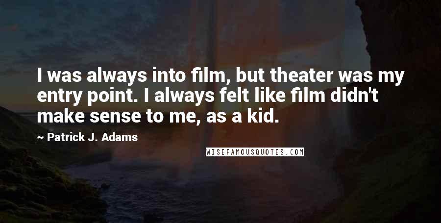 Patrick J. Adams Quotes: I was always into film, but theater was my entry point. I always felt like film didn't make sense to me, as a kid.