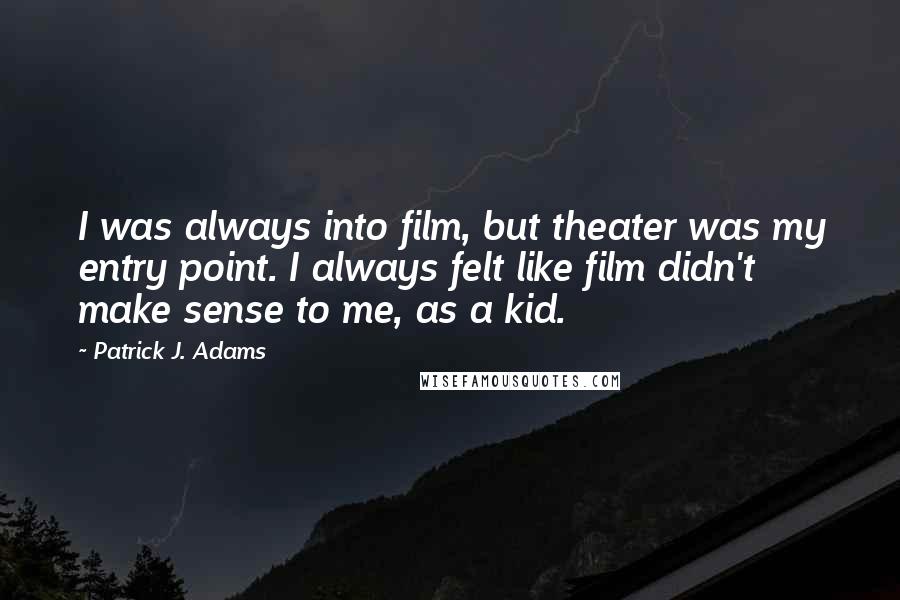 Patrick J. Adams Quotes: I was always into film, but theater was my entry point. I always felt like film didn't make sense to me, as a kid.