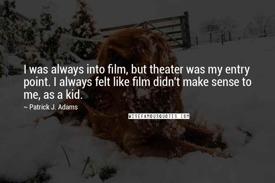 Patrick J. Adams Quotes: I was always into film, but theater was my entry point. I always felt like film didn't make sense to me, as a kid.