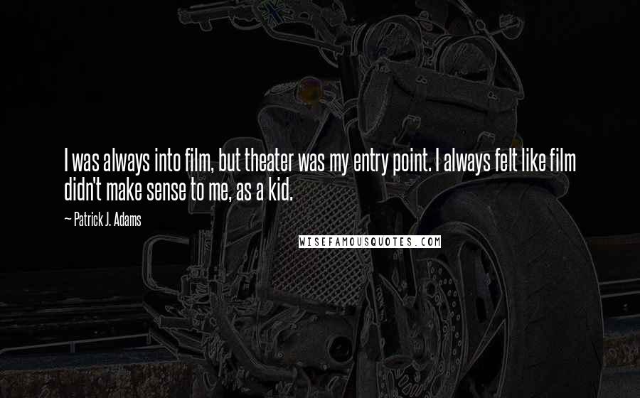 Patrick J. Adams Quotes: I was always into film, but theater was my entry point. I always felt like film didn't make sense to me, as a kid.