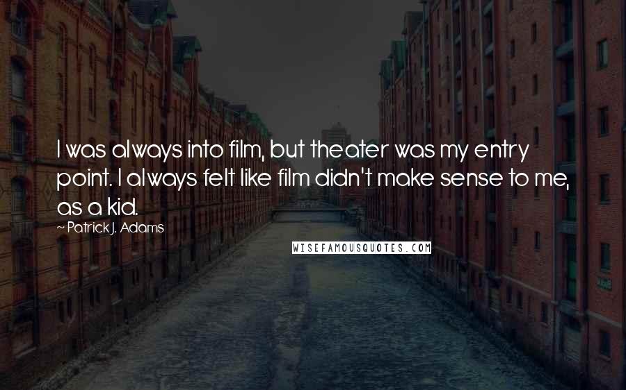 Patrick J. Adams Quotes: I was always into film, but theater was my entry point. I always felt like film didn't make sense to me, as a kid.