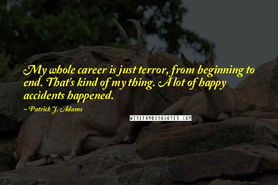 Patrick J. Adams Quotes: My whole career is just terror, from beginning to end. That's kind of my thing. A lot of happy accidents happened.