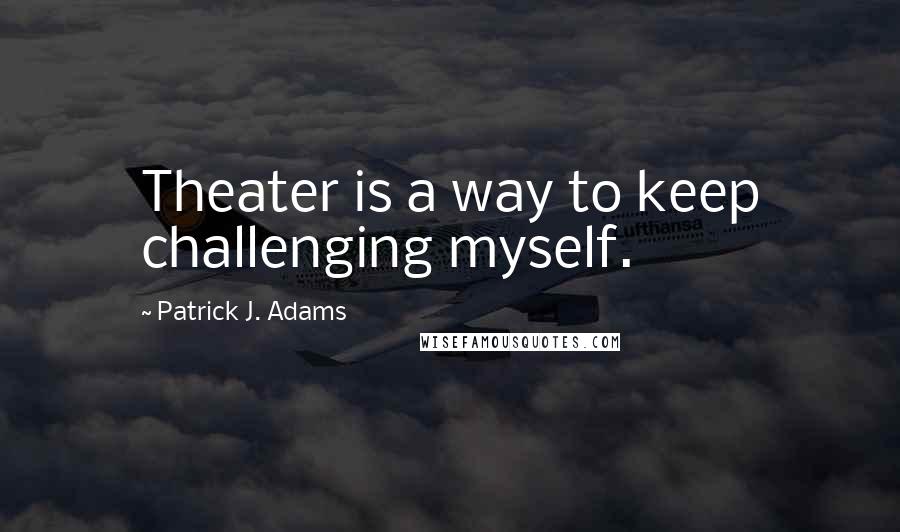 Patrick J. Adams Quotes: Theater is a way to keep challenging myself.