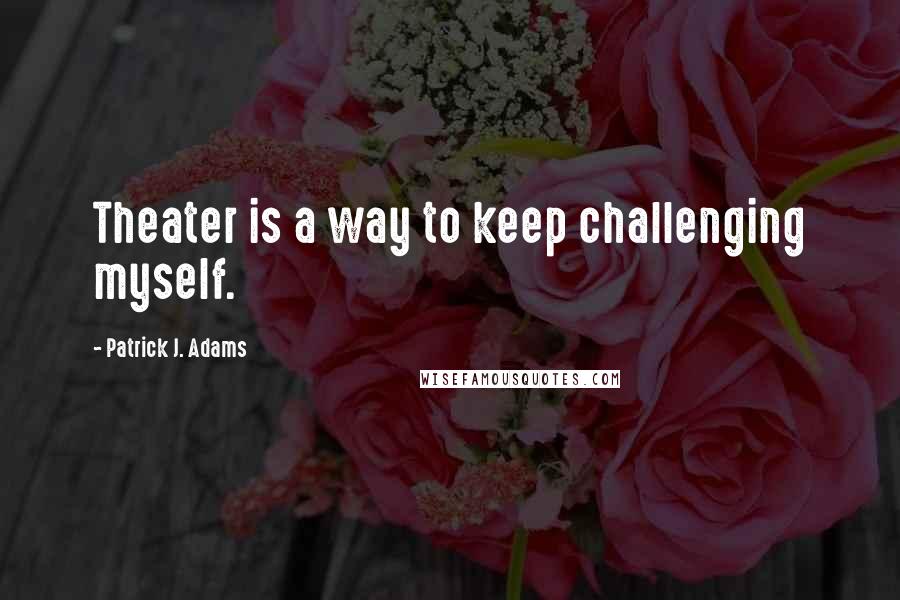 Patrick J. Adams Quotes: Theater is a way to keep challenging myself.