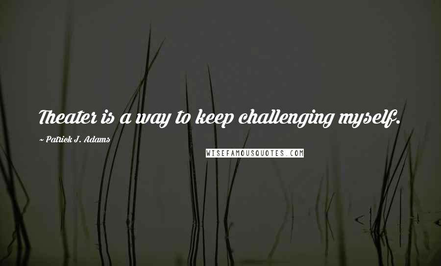 Patrick J. Adams Quotes: Theater is a way to keep challenging myself.