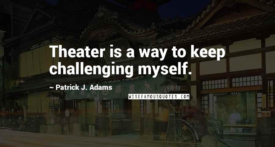 Patrick J. Adams Quotes: Theater is a way to keep challenging myself.