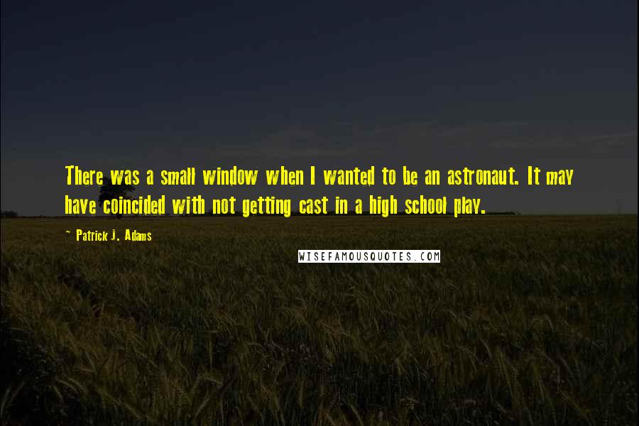 Patrick J. Adams Quotes: There was a small window when I wanted to be an astronaut. It may have coincided with not getting cast in a high school play.