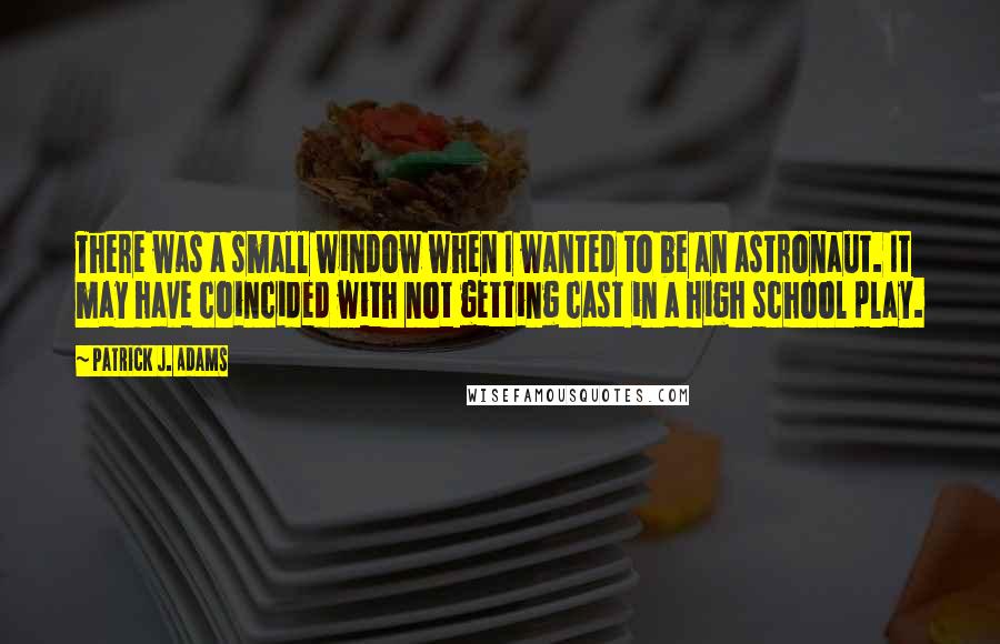 Patrick J. Adams Quotes: There was a small window when I wanted to be an astronaut. It may have coincided with not getting cast in a high school play.