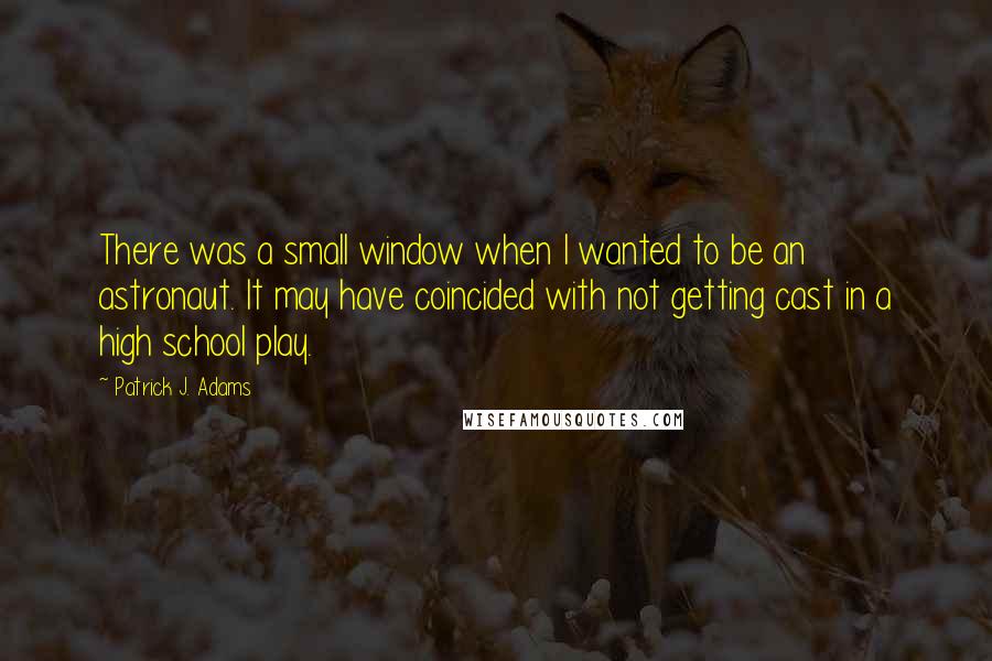 Patrick J. Adams Quotes: There was a small window when I wanted to be an astronaut. It may have coincided with not getting cast in a high school play.