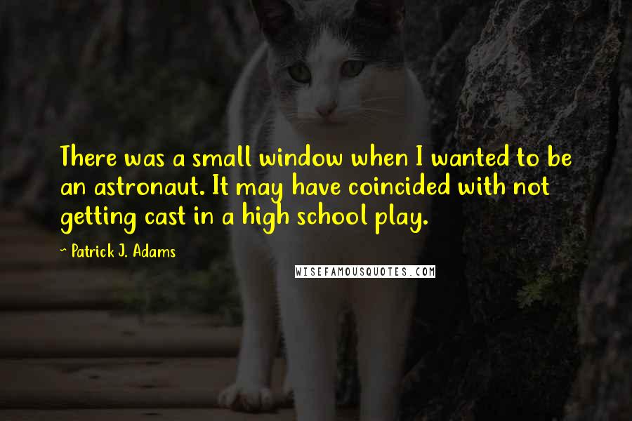 Patrick J. Adams Quotes: There was a small window when I wanted to be an astronaut. It may have coincided with not getting cast in a high school play.