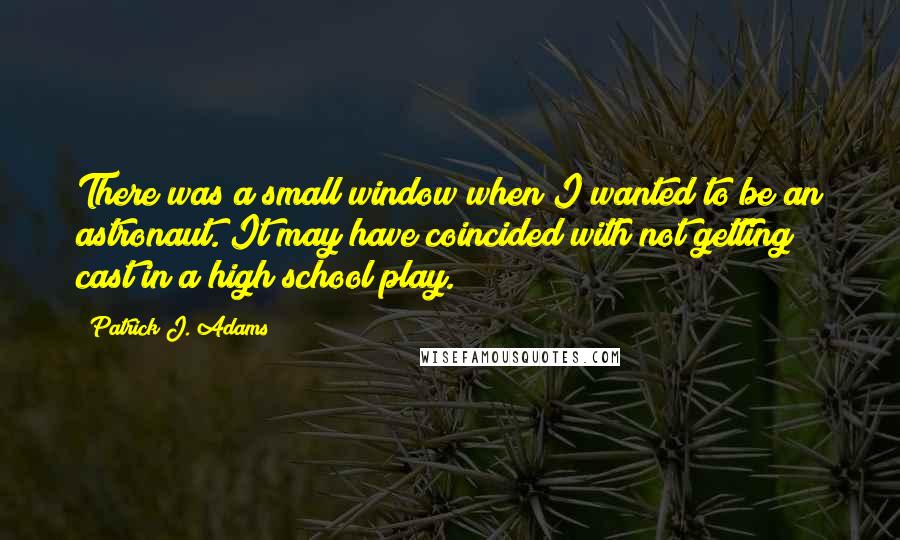 Patrick J. Adams Quotes: There was a small window when I wanted to be an astronaut. It may have coincided with not getting cast in a high school play.