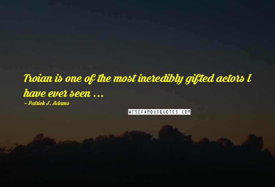 Patrick J. Adams Quotes: Troian is one of the most incredibly gifted actors I have ever seen ...