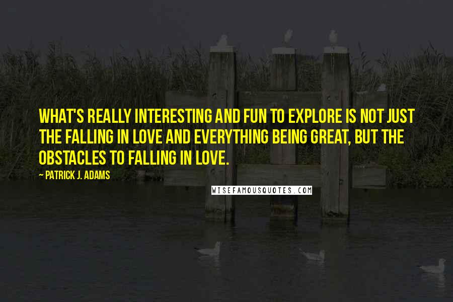 Patrick J. Adams Quotes: What's really interesting and fun to explore is not just the falling in love and everything being great, but the obstacles to falling in love.