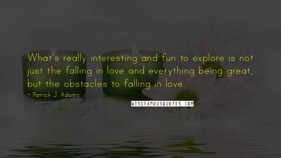 Patrick J. Adams Quotes: What's really interesting and fun to explore is not just the falling in love and everything being great, but the obstacles to falling in love.