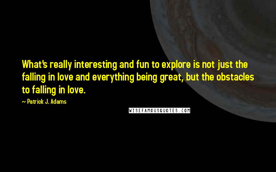 Patrick J. Adams Quotes: What's really interesting and fun to explore is not just the falling in love and everything being great, but the obstacles to falling in love.