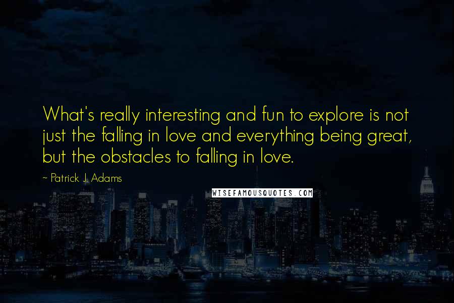 Patrick J. Adams Quotes: What's really interesting and fun to explore is not just the falling in love and everything being great, but the obstacles to falling in love.