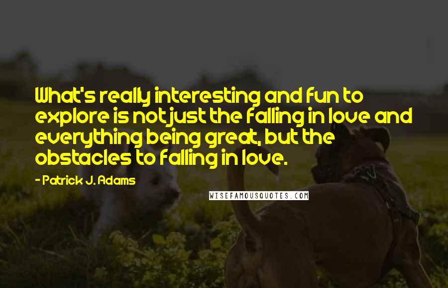 Patrick J. Adams Quotes: What's really interesting and fun to explore is not just the falling in love and everything being great, but the obstacles to falling in love.